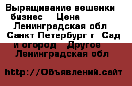 Выращивание вешенки – бизнес! › Цена ­ 39 500 - Ленинградская обл., Санкт-Петербург г. Сад и огород » Другое   . Ленинградская обл.